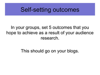 Self-setting outcomes
In your groups, set 5 outcomes that you
hope to achieve as a result of your audience
research.
This should go on your blogs.
 