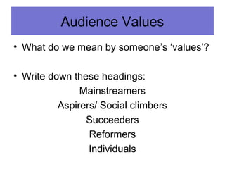 Audience Values
• What do we mean by someone’s ‘values’?
• Write down these headings:
Mainstreamers
Aspirers/ Social climbers
Succeeders
Reformers
Individuals
 