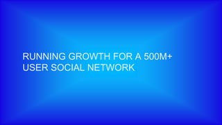 RUNNING GROWTH FOR A 500M+
USER SOCIAL NETWORK
 