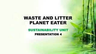 WASTE AND LITTER
PLANET EATER
SUSTAINABILITY UNIT
PRESENTATION 4
 