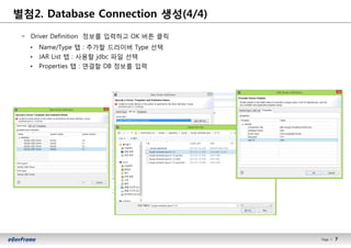 7Page l 7
− Driver Definition 정보를 입력하고 OK 버튼 클릭
• Name/Type 탭 : 추가할 드라이버 Type 선택
• JAR List 탭 : 사용할 jdbc 파일 선택
• Properties 탭 : 연결할 DB 정보를 입력
별첨2. Database Connection 생성(4/4)
 