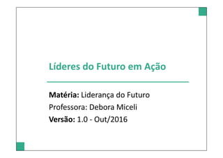 Líderes do Futuro em Ação
Matéria: Liderança do Futuro
Professora: Debora Miceli
Versão: 1.0 - Out/2016
 
