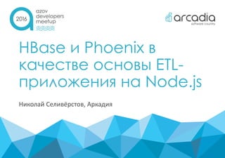 HBase и Phoenix в
качестве основы ETL-
приложения на Node.js
Николай Селивёрстов, Аркадия
 