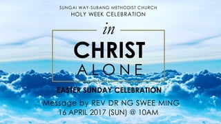 CHRIST
A L O N E
SUNGAI WAY-SUBANG METHODIST CHURCH
HOLY WEEK CELEBRATION
EASTER SUNDAY CELEBRATION
in
16 APRIL 2017 (SUN) @ 10AM
Message by REV DR NG SWEE MING
 
