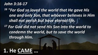 1. He CAME …
John 3:16-17
16 "For God so loved the world that He gave His
one and only Son, that whoever believes in Him
shall not perish but have eternal life.
 