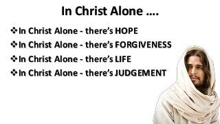 In Christ Alone ….
❖In Christ Alone - there’s HOPE
❖In Christ Alone - there’s FORGIVENESS
❖In Christ Alone - there’s LIFE
❖In Christ Alone - there’s JUDGEMENT
 