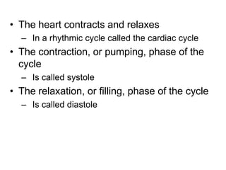 The heart contracts and relaxesIn a rhythmic cycle called the cardiac cycleThe contraction, or pumping, phase of the cycleIs called systoleThe relaxation, or filling, phase of the cycleIs called diastole