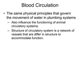 Blood CirculationThe same physical principles that govern the movement of water in plumbing systemsAlso influence the functioning of animal circulatory systems.Structure of circulatory system is a network of vessels that are differ in structure to accommodate function.