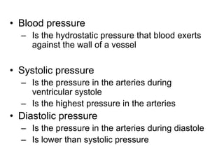 Blood pressureIs the hydrostatic pressure that blood exerts against the wall of a vesselSystolic pressureIs the pressure in the arteries during ventricular systoleIs the highest pressure in the arteriesDiastolic pressureIs the pressure in the arteries during diastoleIs lower than systolic pressure