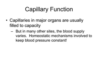 Capillary FunctionCapillaries in major organs are usually filled to capacityBut in many other sites, the blood supply varies.  Homeostatic mechanisms involved to keep blood pressure constant!  