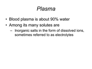 PlasmaBlood plasma is about 90% waterAmong its many solutes areInorganic salts in the form of dissolved ions, sometimes referred to as electrolytes