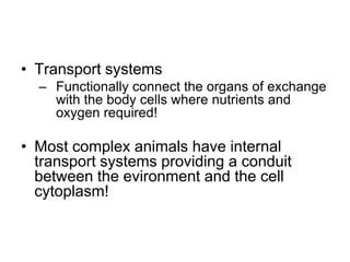 Transport systemsFunctionally connect the organs of exchange with the body cells where nutrients and oxygen required!Most complex animals have internal transport systems providing a conduit between the evironment and the cell cytoplasm!