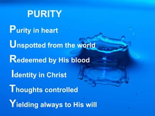PURITY
Purity in heart
Unspotted from the world
Redeemed by His blood
Identity in Christ
Thoughts controlled
Yielding always to His will
 