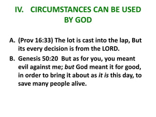 IV. CIRCUMSTANCES CAN BE USED
BY GOD
A. (Prov 16:33) The lot is cast into the lap, But
its every decision is from the LORD.
B. Genesis 50:20 But as for you, you meant
evil against me; but God meant it for good,
in order to bring it about as it is this day, to
save many people alive.
 