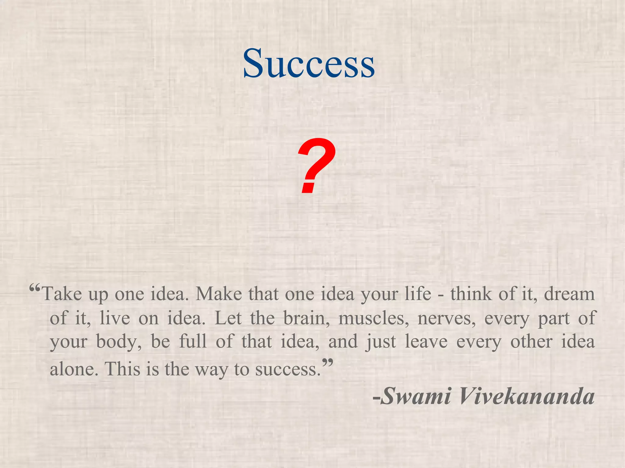 Success

                               ?
“Take up one idea. Make that one idea your life - think of it, dream
  of it, live on idea. Let the brain, muscles, nerves, every part of
  your body, be full of that idea, and just leave every other idea
  alone. This is the way to success.”
                                         -Swami Vivekananda
 