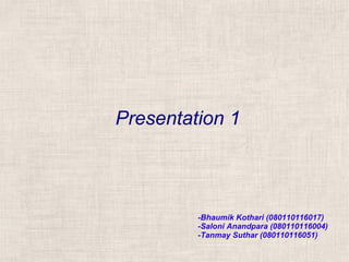 Presentation 1



         -Bhaumik Kothari (080110116017)
         -Saloni Anandpara (080110116004)
         -Tanmay Suthar (080110116051)
 