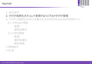 © 2017 QUNIE CORPORATION. All rights reserved.
Agenda
1. 自己紹介
2. クラウド仮想化オプションで実現するハイブリッドクラウド管理
3. クラウドと仮想化のメリットを最大化するためのHinemosの活用ポイント
3-1 VMware環境
監視
運用自動化
3-2 AWS環境
監視
運用自動化
課金管理
4.事例紹介
5.まとめ
8
 
