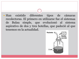 Han existido diferentes tipos de cámaras
recolectoras. El primero en utilizarse fue el sistemaa
de Bulau simple, que evolucionó al sistema
aspirativo de dos y tres botellas, que padeció al que
tenemos en la actualidad.
 