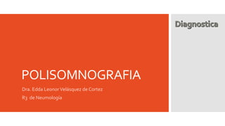 POLISOMNOGRAFIA
Dra. Edda LeonorVelásquez de Cortez
R3 de Neumología
 