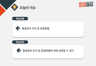 오늘의 이슈
학습목표
1 품질관리 조직 및 운영방법
1 품질관리 조직 및 운영방법에 대해 설명할 수 있다.
학습내용
 