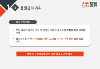 1 1 품질관리 계획
품질관리 계획
• 모든 검사와 관련된 조직 및 인원은 정해진 품질관리 계획에 따라 업무를
수행
• 품질개선을 위한 검사방법의 개선, 고객요구사항, 구매 관련 정보 등을
고려
검사 및 공정관리를 위한 각종 통계적 기법 활용!
 