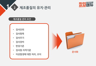 1 2 제조품질의 유지·관리
제조품질 관리 요건
• 검사단위
• 검사항목
• 검사주기
• 검사장비
• 판정기준
• 검사원 자격기준
• 이상발생에 대한 처리, 조치
문서화
 