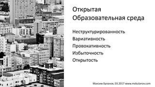 Неструктурированность
Вариативность
Провокативность
Избыточность
Открытость
Открытая
Образовательная среда
Максим Буланов, 03.2017 www.mvbulanov.com
 