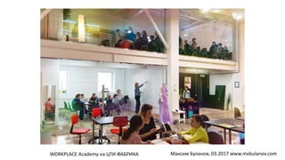 WORKPLACE Academy на ЦТИ ФАБРИКА Максим Буланов, 03.2017 www.mvbulanov.com
 