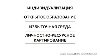 ИНДИВИДУАЛИЗАЦИЯ
ОТКРЫТОЕ ОБРАЗОВАНИЕ
ЛИЧНОСТНО-РЕСУРСНОЕ
КАРТИРОВАНИЕ
ИЗБЫТОЧНАЯ СРЕДА
Максим Буланов, 03.2017 www.mvbulanov.com
 