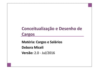 Conceitualização e Desenho de
Cargos
Matéria: Cargos e Salários
Debora Miceli
Versão: 2.0 - Jul/2016
 