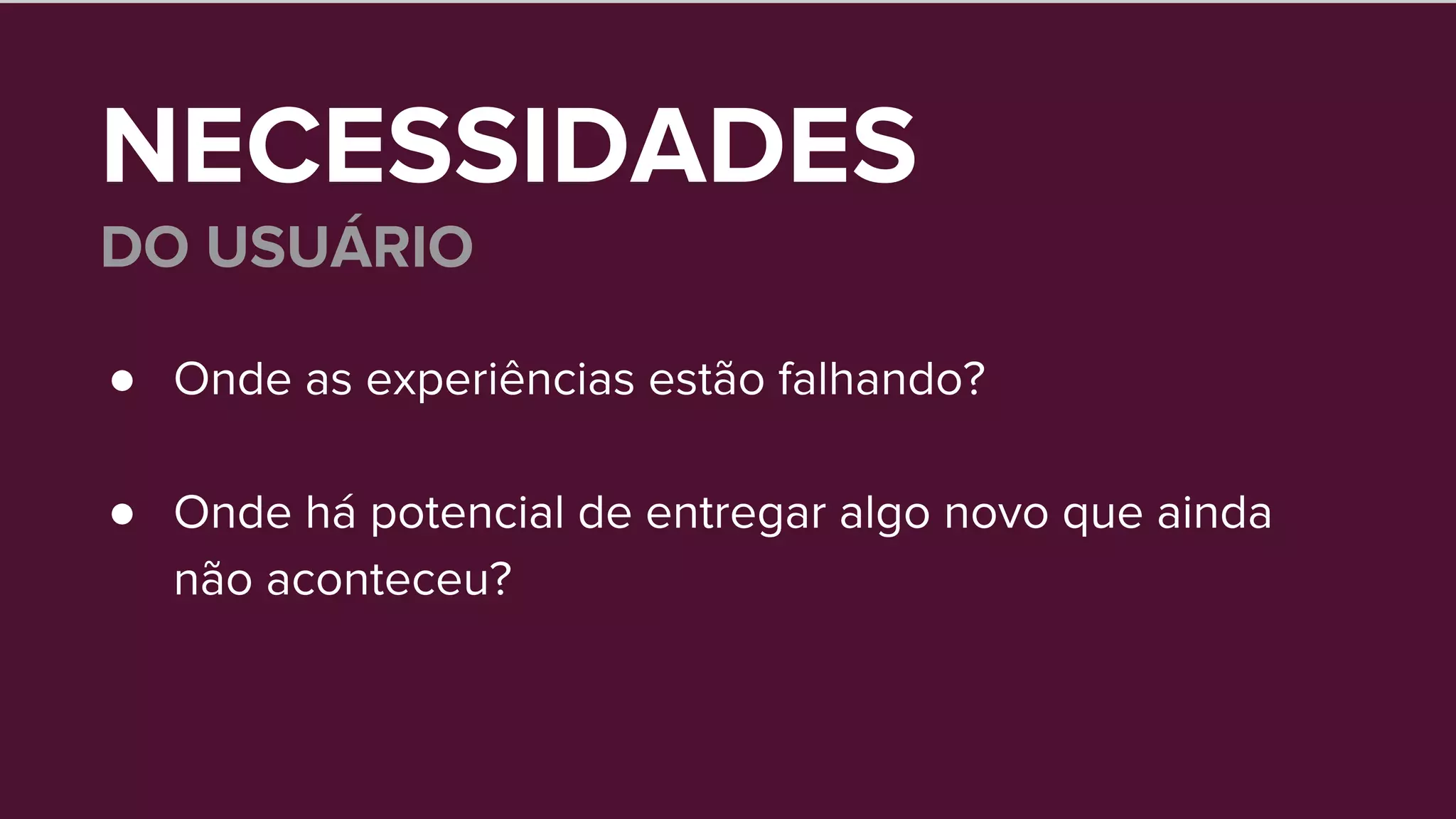 NECESSIDADES
DO USUÁRIO
● Onde as experiências estão falhando?
● Onde há potencial de entregar algo novo que ainda
não aconteceu?
 