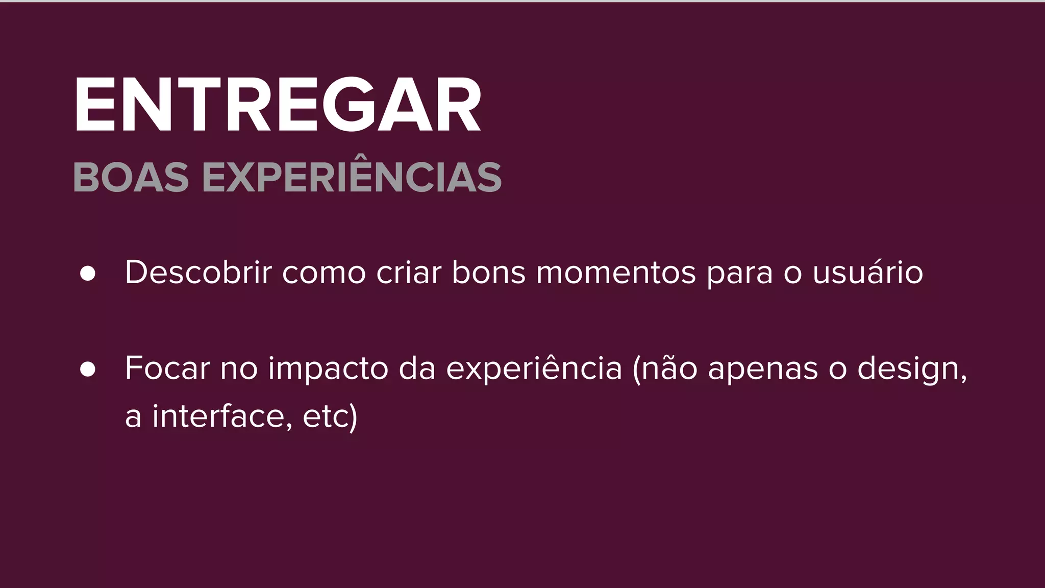 ENTREGAR
BOAS EXPERIÊNCIAS
● Descobrir como criar bons momentos para o usuário
● Focar no impacto da experiência (não apenas o design,
a interface, etc)
 