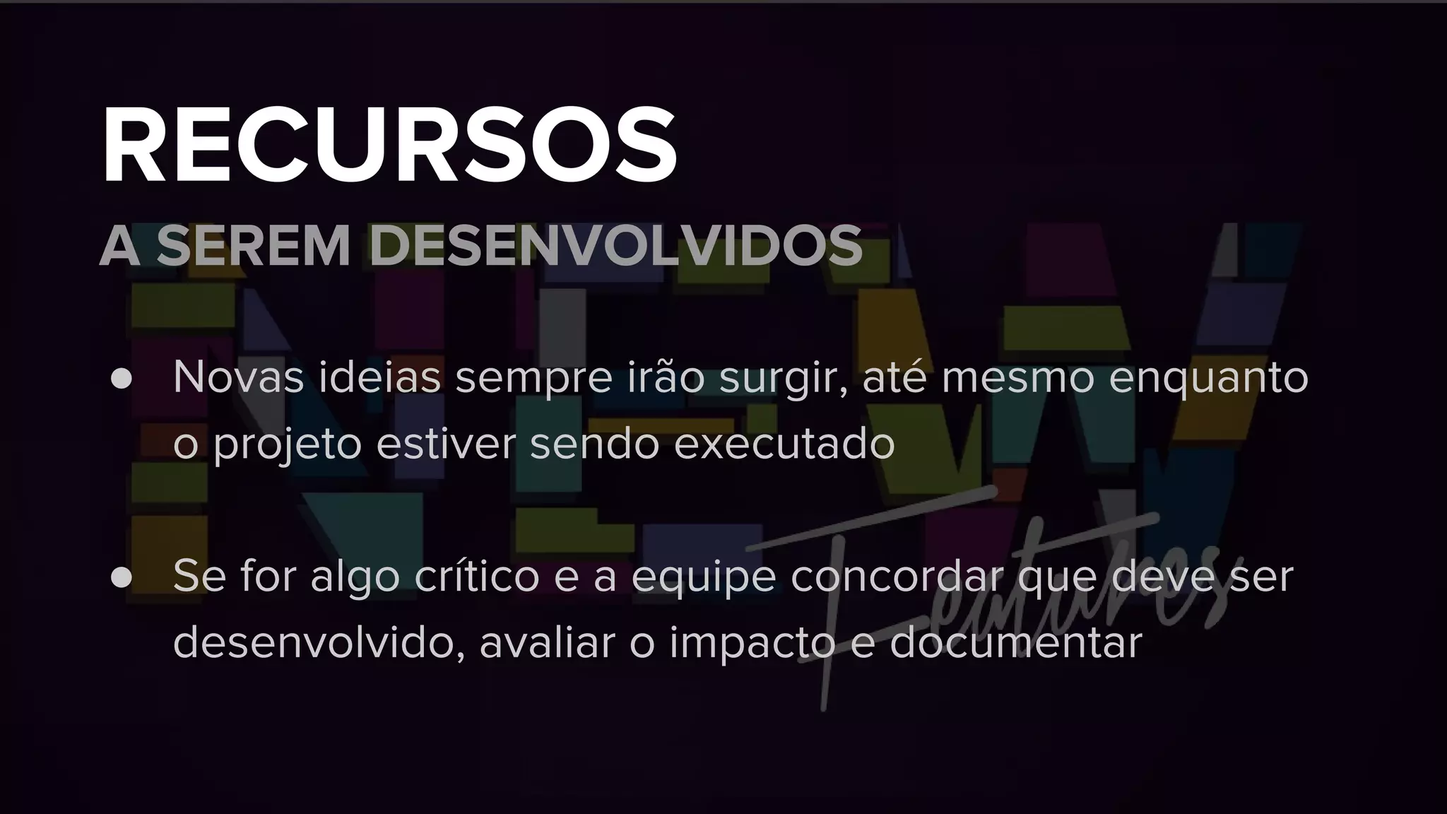 RECURSOS
A SEREM DESENVOLVIDOS
● Novas ideias sempre irão surgir, até mesmo enquanto
o projeto estiver sendo executado
● Se for algo crítico e a equipe concordar que deve ser
desenvolvido, avaliar o impacto e documentar
 