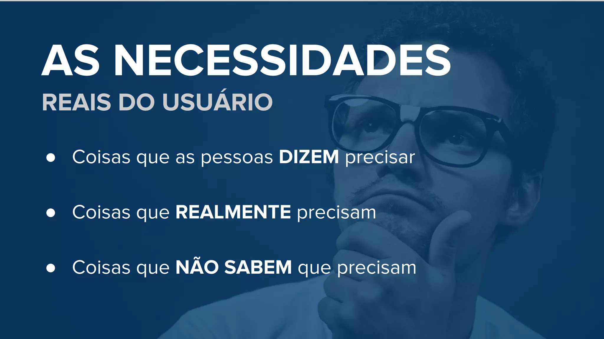 AS NECESSIDADES
REAIS DO USUÁRIO
● Coisas que as pessoas DIZEM precisar
● Coisas que REALMENTE precisam
● Coisas que NÃO SABEM que precisam
 