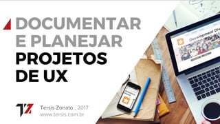 Tersis Zonato . 2017
www.tersis.com.br
DOCUMENTAR
E PLANEJAR
PROJETOS
DE UX
 