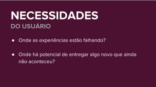 NECESSIDADES
DO USUÁRIO
● Onde as experiências estão falhando?
● Onde há potencial de entregar algo novo que ainda
não aconteceu?
 