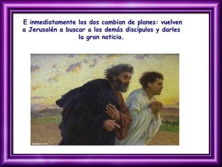 E inmediatamente los dos cambian de planes: vuelven
a Jerusalén a buscar a los demás discípulos y darles
la gran noticia.
 