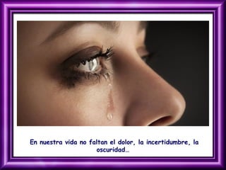 En nuestra vida no faltan el dolor, la incertidumbre, la
oscuridad…
 