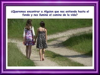 ¿Queremos encontrar a Alguien que nos entienda hasta el
fondo y nos ilumine el camino de la vida?
 