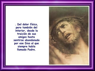 . Del dolor físico,
pero también del
interior, desde la
traición de sus
amigos hasta
sentirse abandonado
por ese Dios al que
siempre había
llamado Padre.
 