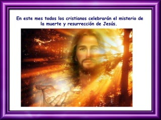 En este mes todos los cristianos celebrarán el misterio de
la muerte y resurrección de Jesús.
 