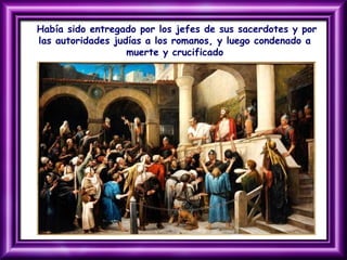 Había sido entregado por los jefes de sus sacerdotes y por
las autoridades judías a los romanos, y luego condenado a
muerte y crucificado
 