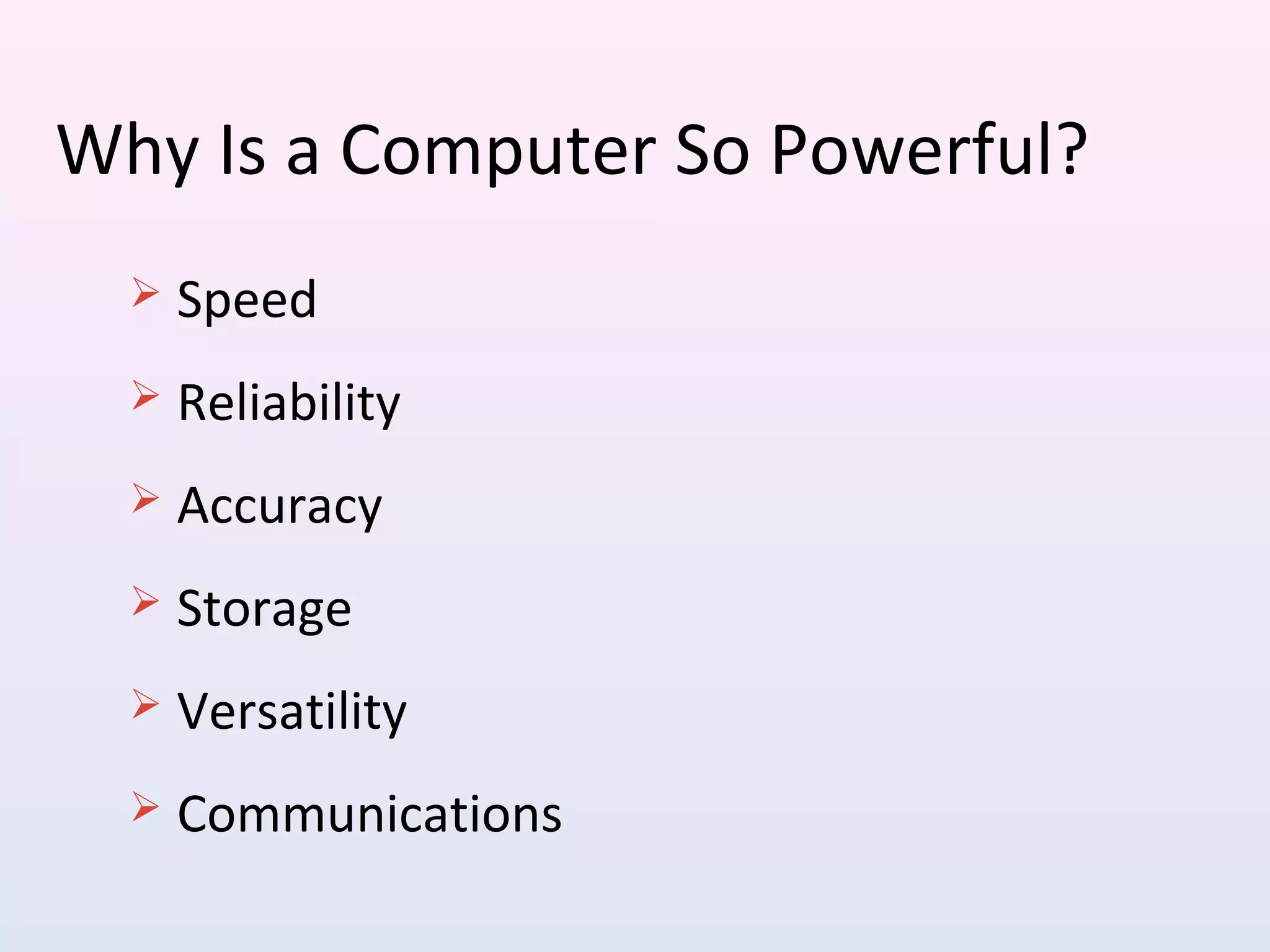 Why Is a Computer So Powerful?
 Speed
 Reliability
 Accuracy
 Storage
 Versatility
 Communications
 