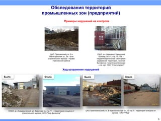 Обследования территорий
промышленных зон (предприятий)
Примеры нарушений на контроле
5
Ход устранения нарушений
ЮЗАО, р-н Академический, ул. Вавилова 9а, стр. 11 – территория очищена от
строительного мусора - ООО "Мир финансов"
Было Стало Было Стало
ЦАО, Красносельский р-н, В.Красносельская ул., 10 стр.7 – территория очищена от
мусора - ОАО "РЖД"
ЦАО, Пресненский р-н, 2-я
Магистральная ул., 5а - куча
строительного мусора - Управа
Пресненский района
ЮАО, р-н Царицыно, Кавказский
бульвар, вл. 51, стр. 15; 15а –
неудвлетворительное санитарное
содержание территории, наличие
бытового и строительного мусора
– отв. орг. ООО "Стеклопроект"
 