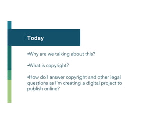 Today
▪ Why are we talking about this?
▪ What is copyright?
▪ How do I answer copyright and other legal
questions as I’m c...