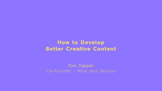 How to Develop
Better Creative Content
Tom Tapper
Co-founder - Nice and Serious
 