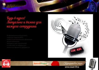 Корпоративное радио
www.onair24.ru
Информационный контент:
главные новости МТС
новости региональных филиалов
акции компании
конкурсы для слушателей
о событиях из первых уст
новости в формате дайджеста
Будь в курсе!
Актуально и важно для
каждого сотрудника
 