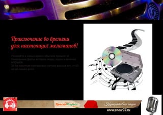 Корпоративное радио
www.onair24.ru
Узнавайте о самых ярких событиях прошлого!
Уникальные факты истории, моды, науки и конечно
МУЗЫКИ.
30-ти минутная программа с хитами разных лет, от 60-
ых до наших дней
Приключение во времени
для настоящих меломанов!
 