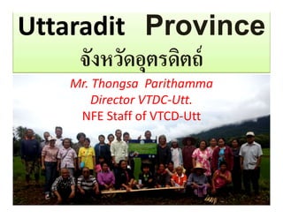 Mr. Thongsa Parithamma
Director VTDC-Utt.
NFE Staff of VTCD-Utt
 