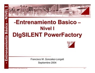 Francisco M. Gonzalez-Longatt, Septiembre 2004 1/72
SILENT
DIG
Francisco M. Gonzalez-Longatt
Septiembre 2004
--EntrenamientoEntrenamiento BasicoBasico ––
NivelNivel II
DIgSILENTDIgSILENT PowerFactoryPowerFactory
SILENT
DIG
 
